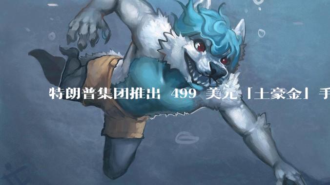 特朗普集团推出 499 美元「土豪金」手机 T1，安卓系统，号称「美国制造」，如何看待此举？