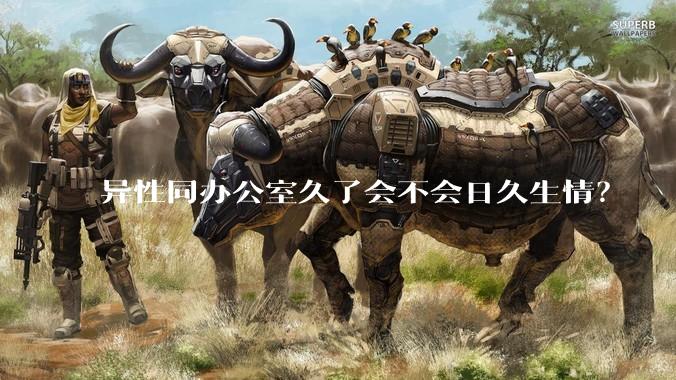 异性同办公室久了会不会日久生情？