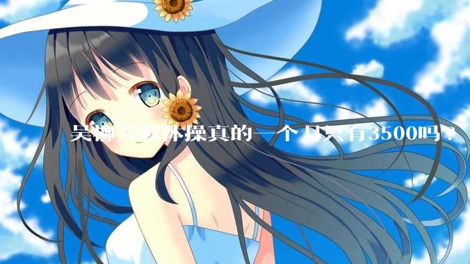 吴柳芳教体操真的一个月只有3500吗?