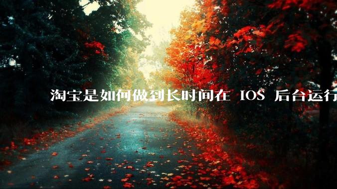 淘宝是如何做到长时间在 iOS 后台运行的？