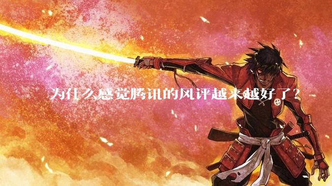 为什么感觉腾讯的风评越来越好了？