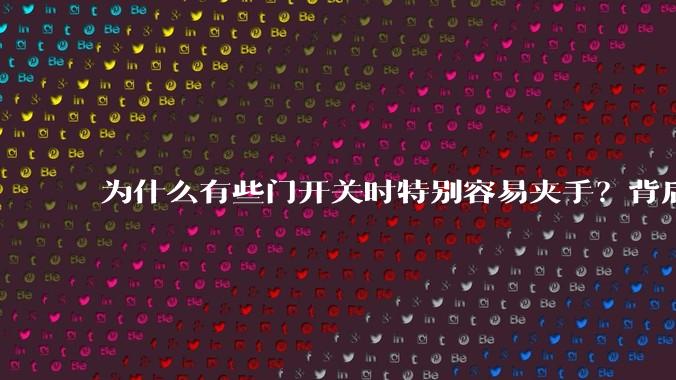 为什么有些门开关时特别容易夹手？背后的设计缺陷可能有哪些？