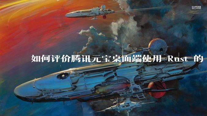 如何评价腾讯元宝桌面端使用 Rust 的 Tauri 框架？