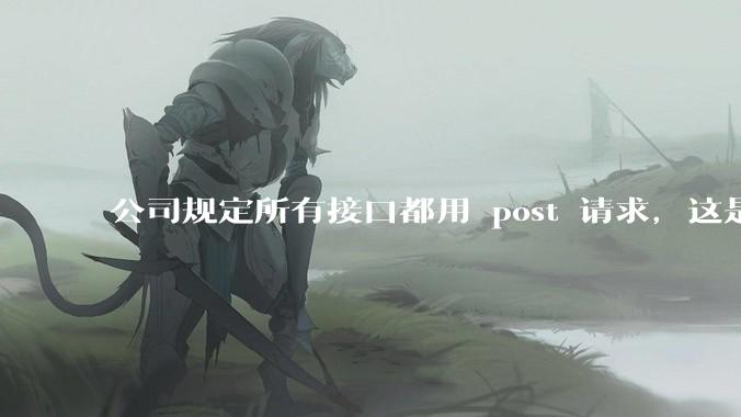公司规定所有接口都用 post 请求，这是为什么？