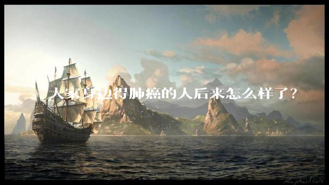 大家身边得肺癌的人后来怎么样了？