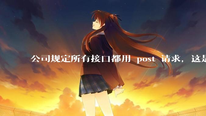 公司规定所有接口都用 post 请求，这是为什么？