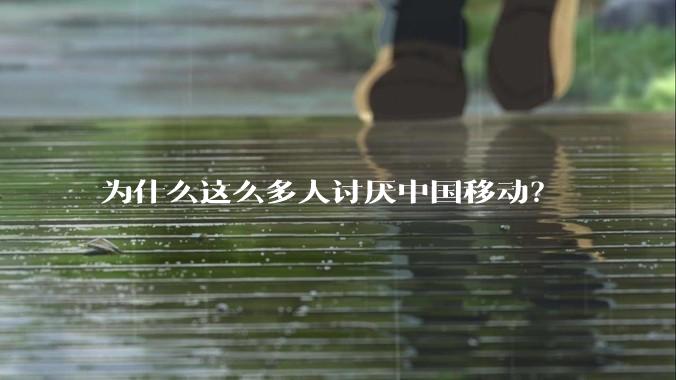 为什么这么多人讨厌中国移动？