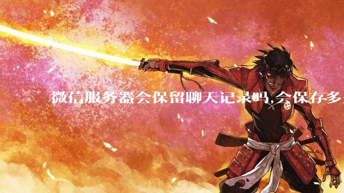 微信服务器会保留聊天记录吗,会保存多久?