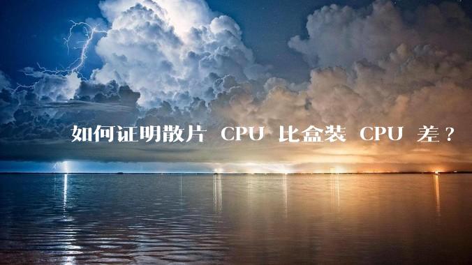 如何证明散片 CPU 比盒装 CPU 差?