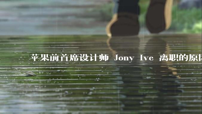 苹果前首席设计师 Jony Ive 离职的原因是什么？